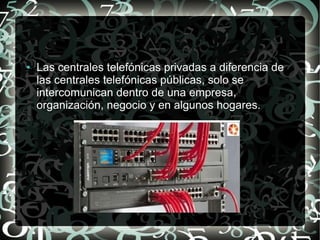 ●

Las centrales telefónicas privadas a diferencia de
las centrales telefónicas públicas, solo se
intercomunican dentro de una empresa,
organización, negocio y en algunos hogares.

 