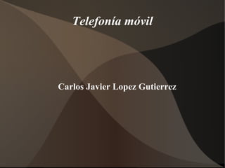 Telefonía móvil 
Carlos Javier Lopez Gutierrez 
 
