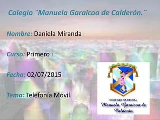 Colegio ¨Manuela Garaicoa de Calderón.¨
Nombre: Daniela Miranda
Curso: Primero i
Fecha: 02/07/2015
Tema: Telefonía Móvil.
 