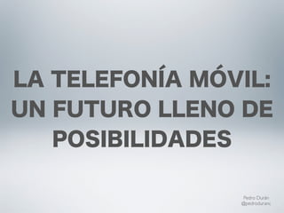 LA TELEFONÍA MÓVIL:
UN FUTURO LLENO DE
   POSIBILIDADES

                Pedro Durán
                @pedroduranc
 