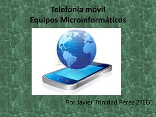 Telefonía móvil
Equipos Microinformáticos

Por Javier Trinidad Pérez 2ºEEC

 