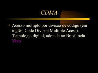 CDMA

• Acesso múltiplo por divisão de código (em
  inglês, Code Divison Multiple Acess).
  Tecnologia digital, adotada no Brasil pela
  Vivo
 
