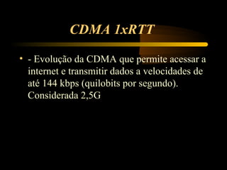 CDMA 1xRTT

• - Evolução da CDMA que permite acessar a
  internet e transmitir dados a velocidades de
  até 144 kbps (quilobits por segundo).
  Considerada 2,5G
 