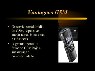 Vantagens GSM

• Os serviços multimídia
  do GSM, é possível
  enviar texto, fotos, sons,
  e até vídeos.
• O grande “ponto” a
  favor do GSM hoje é
  sua difusão e
  compatibilidade.
 