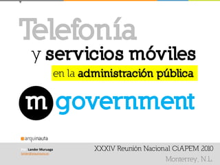 XXXlV Reunión Nacional CiAPEM 2010
Monterrey, N.L.
Por Lander Muruaga
lander@arquinauta.es
Telefonía
y servicios móviles
en la administración pública
m government
 