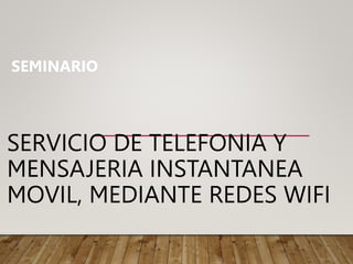 SERVICIO DE TELEFONIA Y
MENSAJERIA INSTANTANEA
MOVIL, MEDIANTE REDES WIFI
SEMINARIO
 