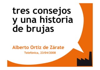 tres consejos
y una historia
de brujas
Alberto Ortiz de Zárate
     Telefónica, 23/04/2008
 