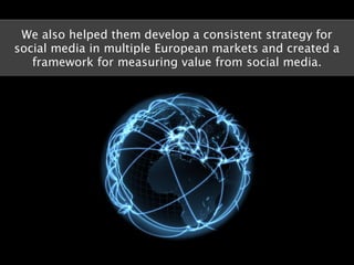 We also helped them develop a consistent strategy for
social media in multiple European markets and created a
   framework...