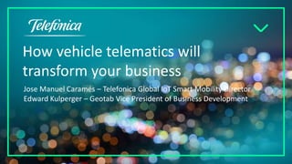 How vehicle telematics will
transform your business
Jose Manuel Caramés – Telefonica Global IoT Smart Mobility Director
Edward Kulperger – Geotab Vice President of Business Development
 