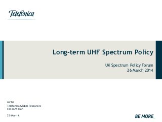 GCTO
Telefonica Global Resources
Simon Wilson
25-Mar-14
Long-term UHF Spectrum Policy
UK Spectrum Policy Forum
26 March 2014
 
