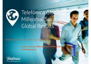 Telefónica Global 
Millennial Survey: 
Global Results_ 
EMBARGOED UNTIL JUNE 4th AT 12:01 AM BST 
Learn more at telefonica.com/millennials 
#TEFMillennials 
1 
 