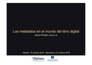 Los metadatos en el mundo del libro digital
10
Jesús Peraita, Neturity SL
Madrid, 19 octubre 2010 - Barcelona, 21 octubre 2010
v02
 