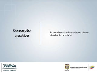 Concepto
creativo
Su mundo está mal armado pero tienes
el poder de cambiarlo.
 