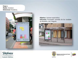Etapa 1:
Medio: Outdoor.
Referencia: Paraderos.
Objetivo: Generar expectativa.
Ubicación: Principales avenidas de las ciudades
de Medellín, Cali y Bogotá.
 