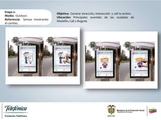 Etapa 2:
Medio: Outdoor.
Referencia: Sensor mostrando
el cambio.
Objetivo: Generar atracción, interacción y call to action.
Ubicación: Principales avenidas de las ciudades de
Medellín, Cali y Bogotá.
 