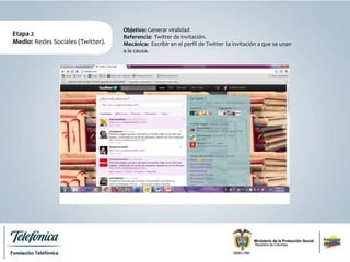 Etapa 2
Medio: Redes Sociales (Twitter).
Objetivo: Generar viralidad.
Referencia: Twitter de invitación.
Mecánica: Escribir en el perfil de Twitter la invitación a que se unan
a la causa.
 