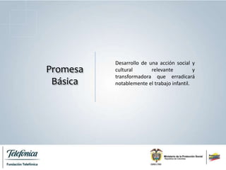 Promesa
Básica
Desarrollo de una acción social y
cultural relevante y
transformadora que erradicará
notablemente el trabajo infantil.
 