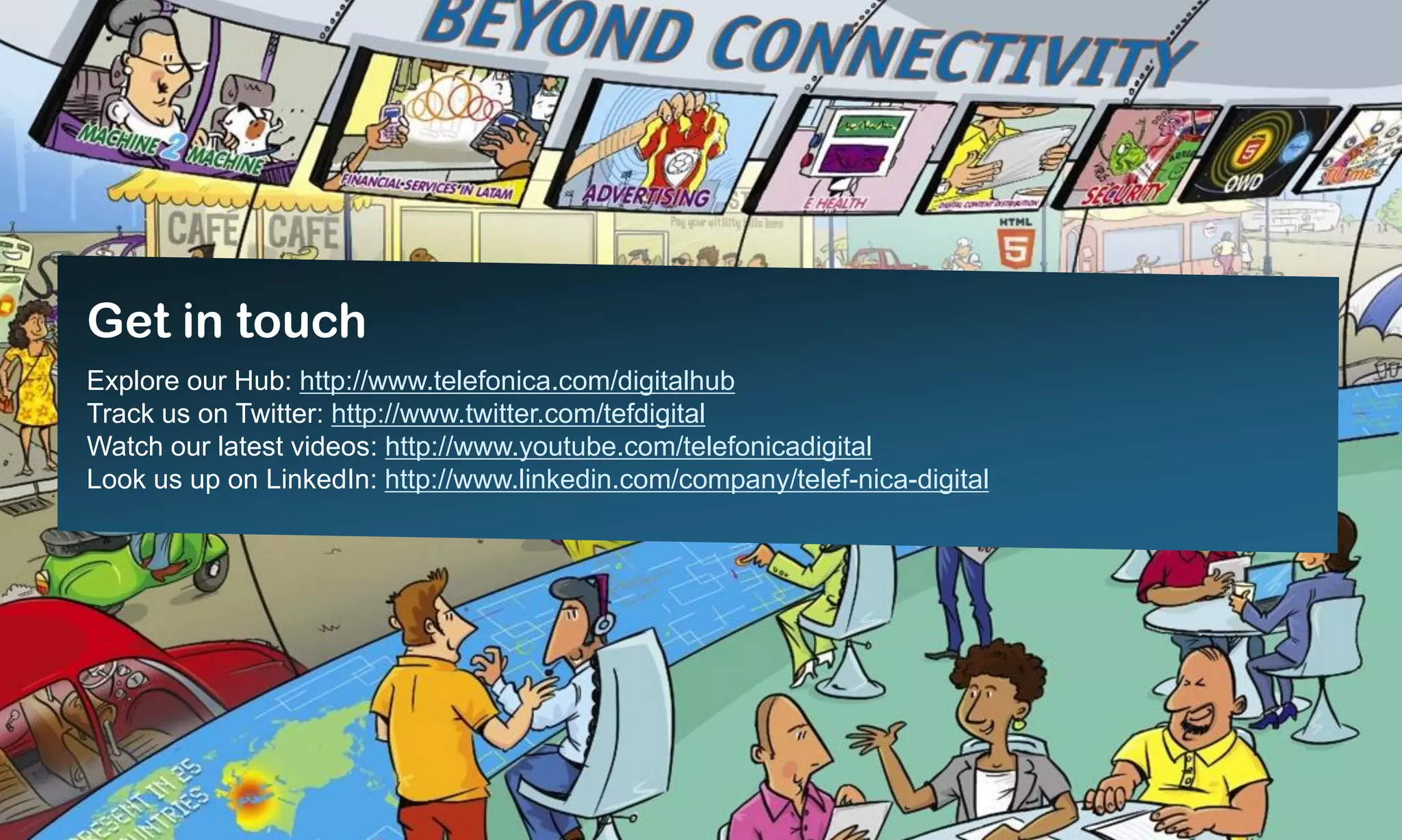Get in touch
Explore our Hub: http://www.telefonica.com/digitalhub
Track us on Twitter: http://www.twitter.com/tefdigital
Watch our latest videos: http://www.youtube.com/telefonicadigital
Look us up on LinkedIn: http://www.linkedin.com/company/telef-nica-digital




                                                 9
 