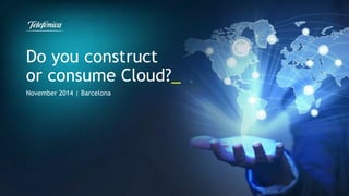 Do you construct 
or consume Cloud?_ 
November 2014 | Barcelona 
 