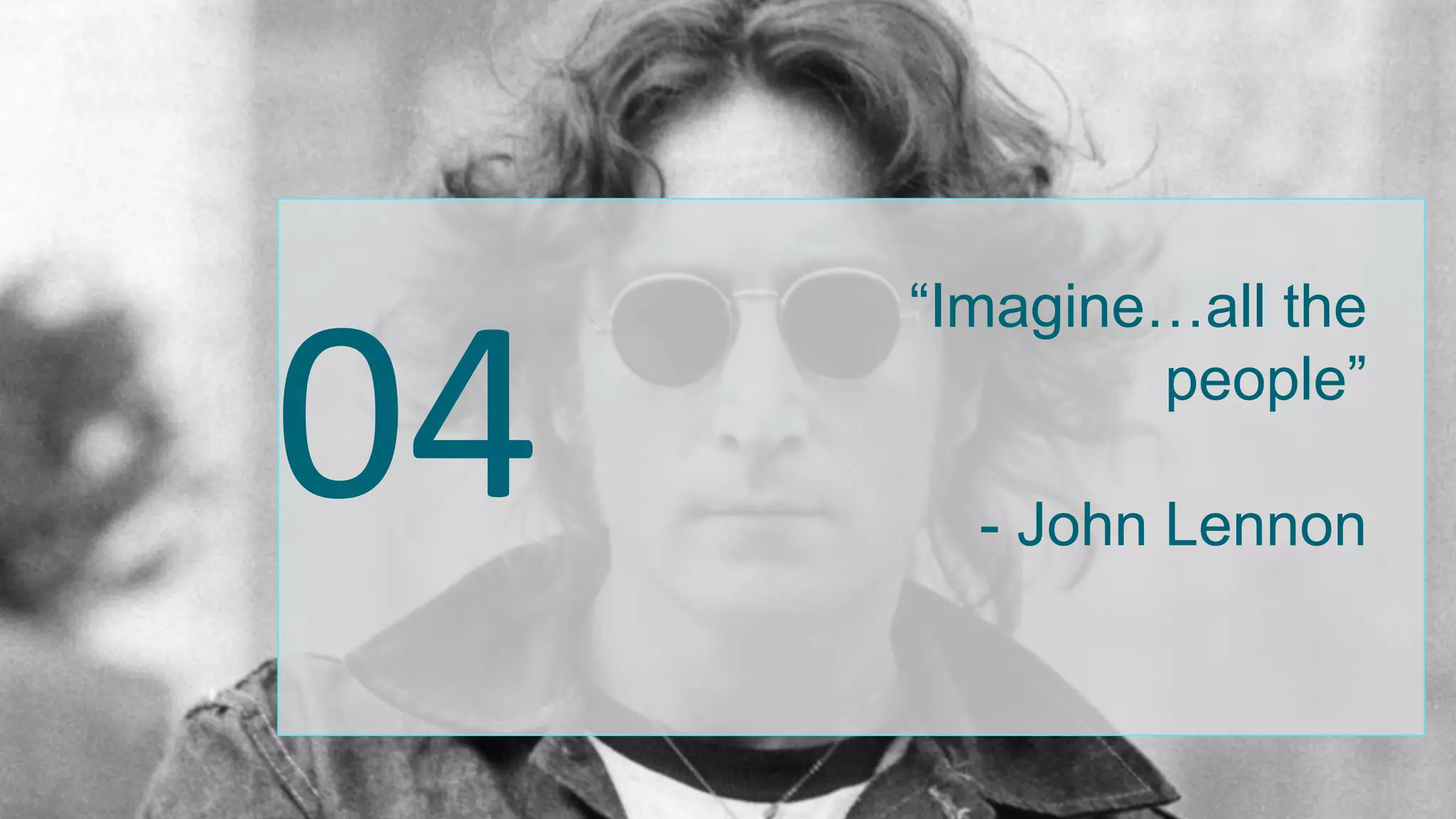 “Imagine…all the
people”
- John Lennon
04
 