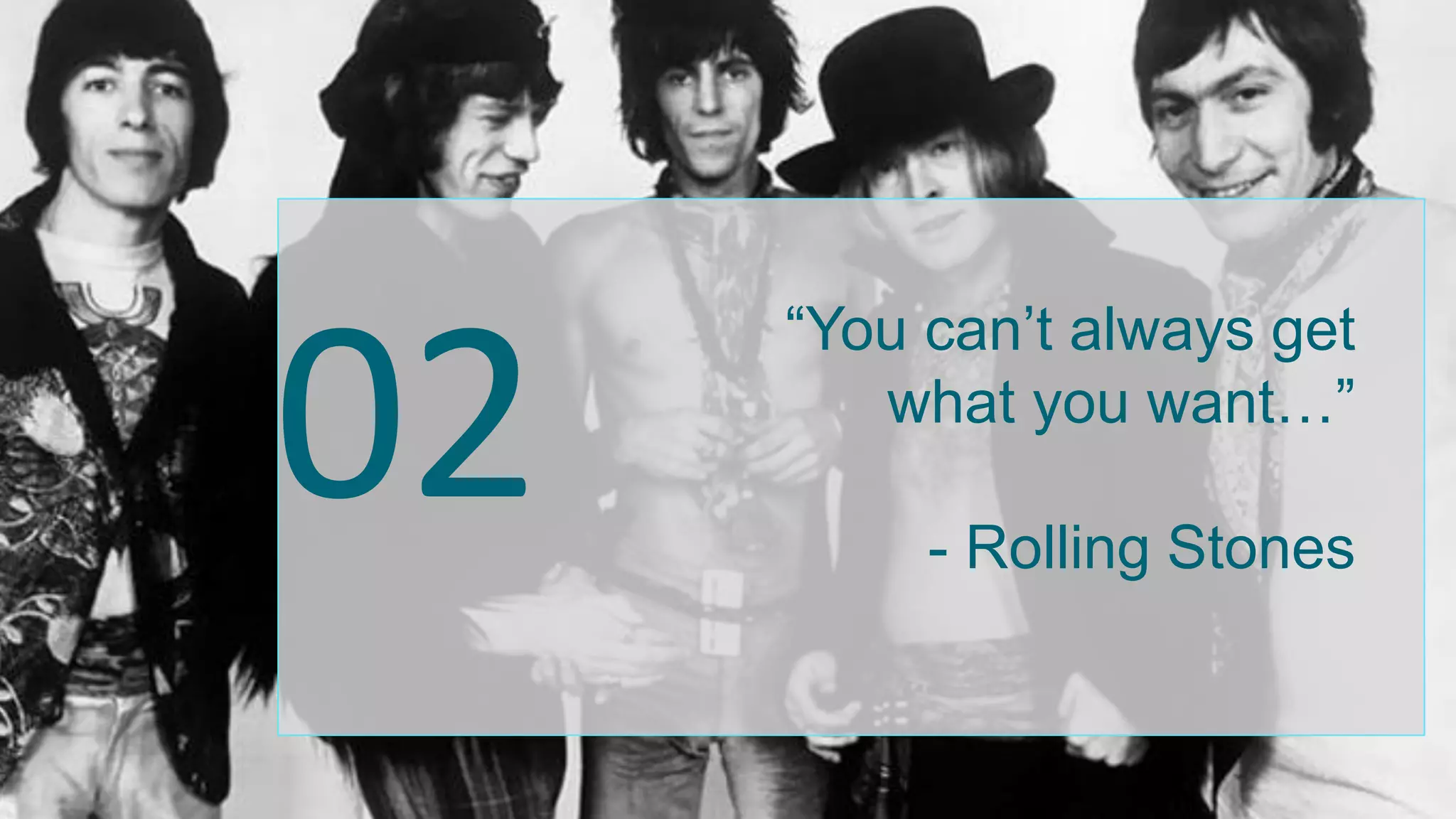 02
“You can’t always get
what you want…”
- Rolling Stones
 