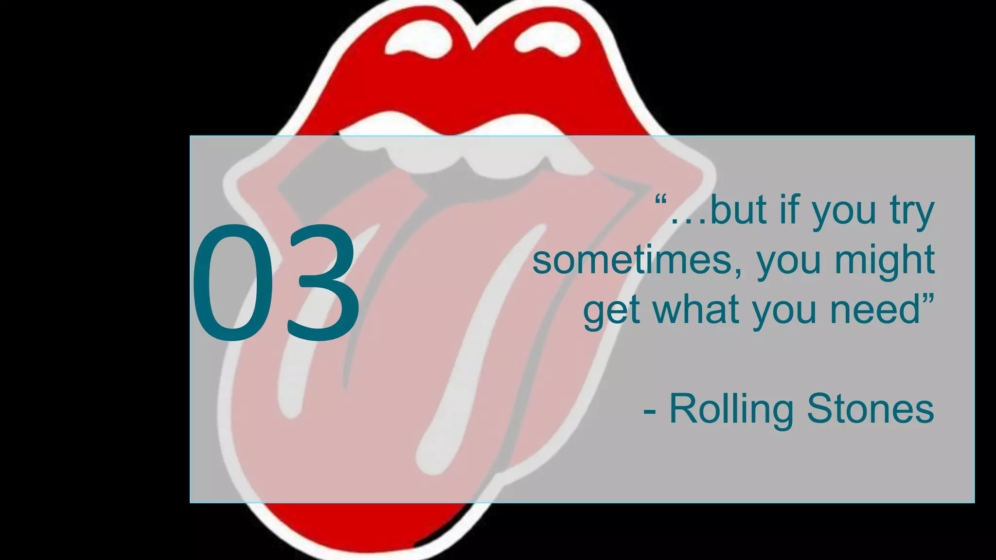 03
“…but if you try
sometimes, you might
get what you need”
- Rolling Stones
 