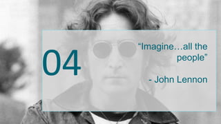 “Imagine…all the
people”
- John Lennon
04
 