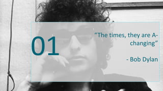 01
“The times, they are A-
changing”
- Bob Dylan
 