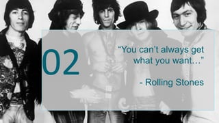 02
“You can’t always get
what you want…”
- Rolling Stones
 