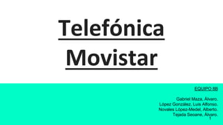 Telefónica
Movistar
EQUIPO 8B
Gabriel Maza, Álvaro.
López González, Luis Alfonso.
Novales López-Medel, Alberto.
Tejada Seoane, Álvaro.
1
 