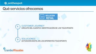 Quéserviciosofrecemos
CUSTOMER JOURNEY
CIRCUITO DEL CLIENTE E IDENTIFICACIÓN DE LOS TOUCHPOINTS
A
B SOLUCIONES
ACTIVACIÓN DIGITAL EN LOS DIFERENTES TOUCHPOINTS
SOLUCION
RETAIL
 