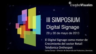 El Digital Signage como motor de
Crecimiento del sector Retail
Telefonica Onthespot
Carlos Carazo – Director de Desarrollo de Productos y Servicios
 