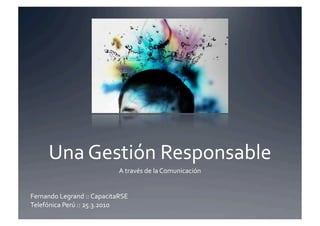 Una	
  Gestión	
  Responsable	
  
                                          A	
  través	
  de	
  la	
  Comunicación	
  


Fernando	
  Legrand	
  ::	
  CapacitaRSE	
  	
  
Telefónica	
  Perú	
  ::	
  25.3.2010	
  
 