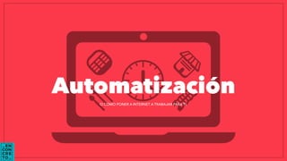 Automatización 
O CÓMO PONER A INTERNET A TRABAJAR PARA TI. 
 