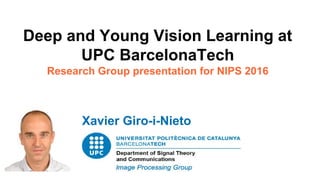 Deep and Young Vision Learning at
UPC BarcelonaTech
Research Group presentation for NIPS 2016
Xavier Giro-i-Nieto
 
