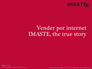 Vender por internet
                                   IMASTE, the true story




Miguel Arias
CTO - Founder Madrid, March 2012          marias@imaste-ips.com / Do not distribute this information
 
