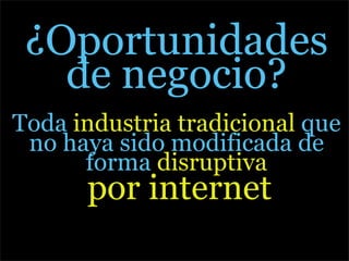 ¿Oportunidades
   de negocio?
Toda industria tradicional que
 no haya sido modificada de
      forma disruptiva
      por internet
 