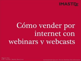 Cómo vender por
                 internet con
          webinars y webcasts
Miguel Arias
CTO - Founder Madrid, March 2012   marias@imaste-ips.com / Do not distribute this information
 