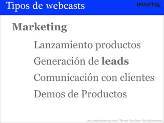 Tipos de webcasts

 Marketing
     Lanzamiento productos
     Generación de leads
     Comunicación con clientes
     Demos de Productos

                    marias@imaste-ips.com / Do not distribute this information
 