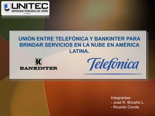 UNIÓN ENTRE TELEFÓNICA Y BANKINTER PARA BRINDAR SERVICIOS EN LA NUBE EN AMÉRICA LATINA. Integrantes: - José R. Briceño L.  - Ricardo Conde. 