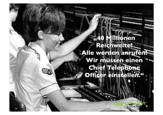 „40 Millionen
     Reichweite!	

Alle werden anrufen!
 Wir müssen einen
  Chief Telephone
 Ofﬁcer einstellen.“	





                          Bild: Wikimedia Commons	

 