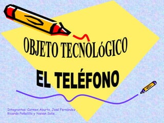 EL TELÉFONO OBJETO TECNOLÓGICO Integrantes: Carmen Aburto, José Fernández , Ricardo Peñailillo y Yesvan Solis . 