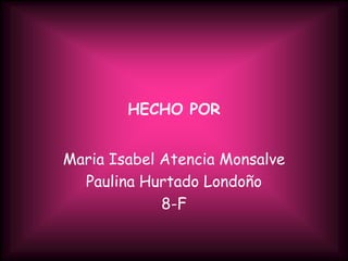 HECHO POR


Maria Isabel Atencia Monsalve
  Paulina Hurtado Londoño
             8-F
 