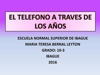 EL TELEFONO A TRAVES DE
LOS AÑOS
ESCUELA NORMAL SUPERIOR DE IBAGUE
MARIA TERESA BERNAL LEYTON
GRADO: 10-3
IBAGUE
2016
 