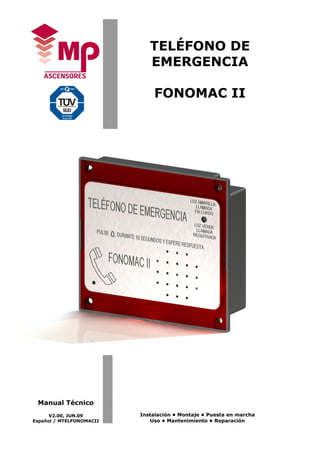 TELÉFONO DE 
EMERGENCIA 
FONOMAC II 
Manual Técnico 
V2.00, JUN.09 
Español / MTELFONOMACII 
Instalación • Montaje • Puesta en marcha 
Uso • Mantenimiento • Reparación 
 