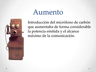 Aumento
Introducción del micrófono de carbón
que aumentaba de forma considerable
la potencia emitida y el alcance
máximo de la comunicación.
 