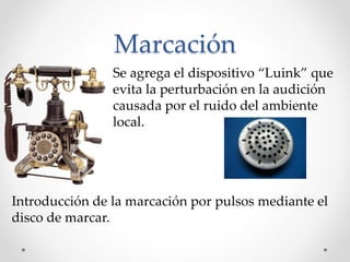 Marcación
Se agrega el dispositivo “Luink” que
evita la perturbación en la audición
causada por el ruido del ambiente
local.
Introducción de la marcación por pulsos mediante el
disco de marcar.
 