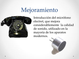 Mejoramiento
Introducción del micrófono
electret, que mejora
considerablemente la calidad
de sonido, utilizado en la
mayoría de los aparatos
modernos.
 