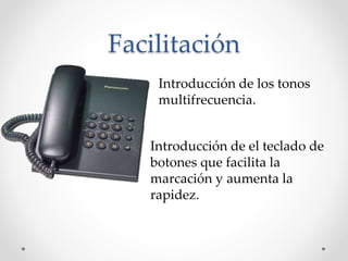 Facilitación
Introducción de los tonos
multifrecuencia.
Introducción de el teclado de
botones que facilita la
marcación y aumenta la
rapidez.
 