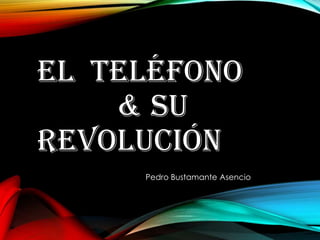 EL TELÉFONO
& SU
REVOLUCIÓN
Pedro Bustamante Asencio
 